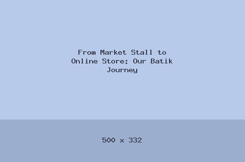From Market Stall to Online Store: Our Batik Journey