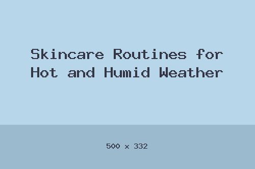 Skincare Routines for Hot and Humid Weather