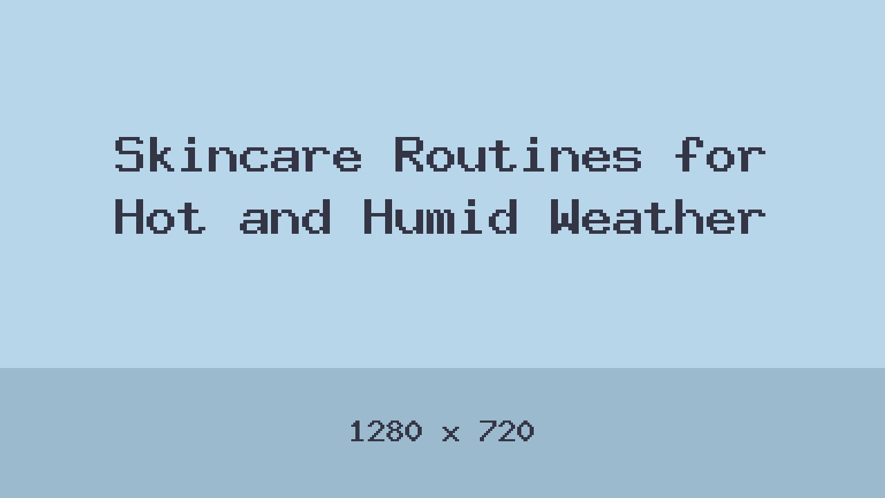 Skincare Routines for Hot and Humid Weather